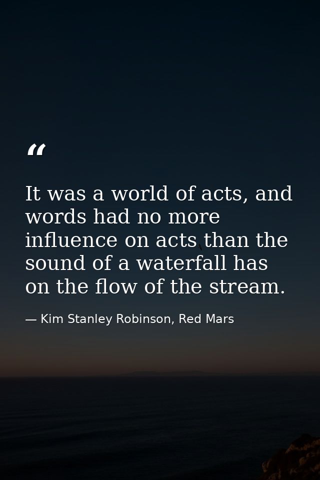 It was a world of acts, and words had no more influence on acts than the sound of a waterfall has on the flow of the str — Kim Stanley Robinson, Red Mars