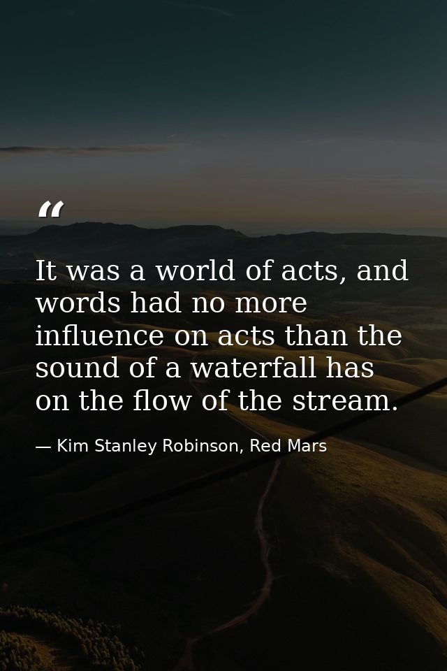 It was a world of acts, and words had no more influence on acts than the sound of a waterfall has on the flow of the str — Kim Stanley Robinson, Red Mars