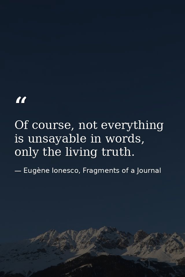 Of course, not everything is unsayable in words, only the living truth. — Eugène Ionesco, Fragments of a Journal