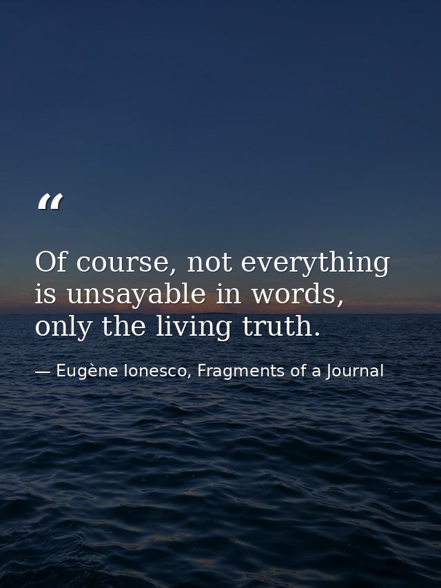 Of course, not everything is unsayable in words, only the living truth. — Eugène Ionesco, Fragments of a Journal