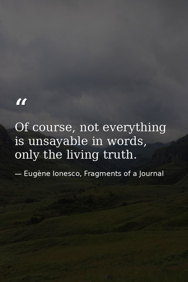 Of course, not everything is unsayable in words, only the living truth. — Eugène Ionesco, Fragments of a Journal
