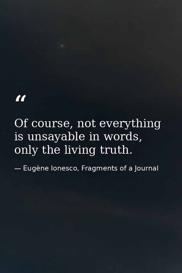 Of course, not everything is unsayable in words, only the living truth. — Eugène Ionesco, Fragments of a Journal