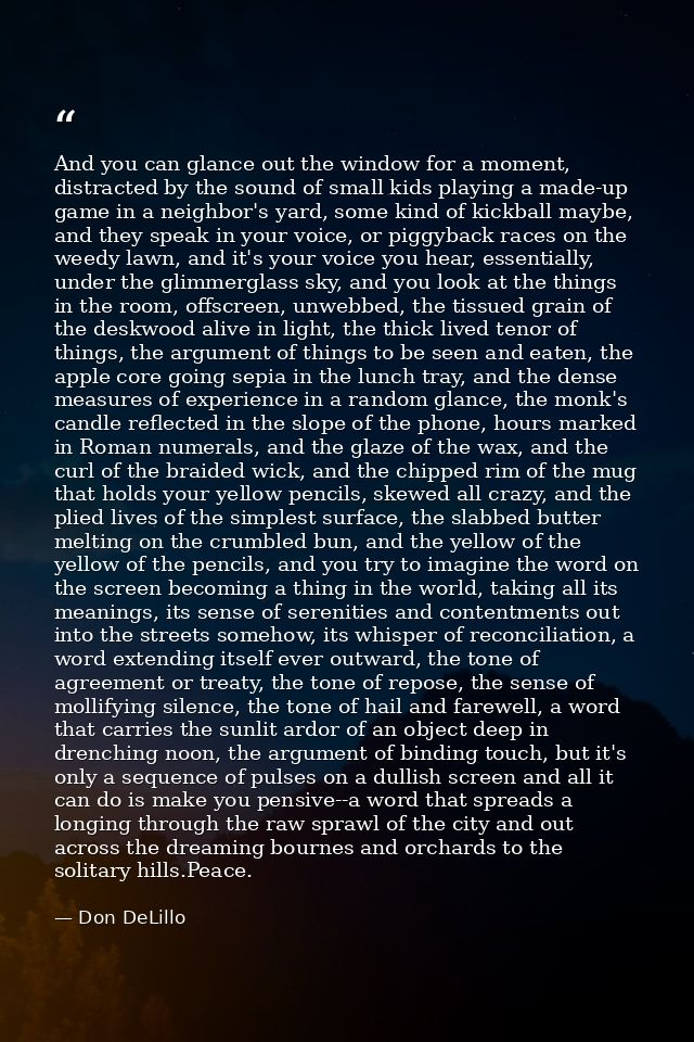 And you can glance out the window for a moment, distracted by the sound of small kids playing a made-up game in a neighb — Don DeLillo