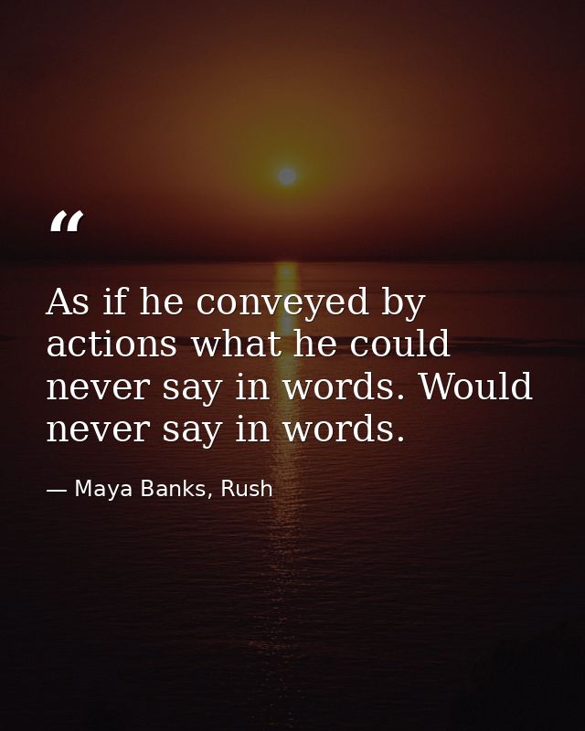 As if he conveyed by actions what he could never say in words. Would never say in words. — Maya Banks, Rush