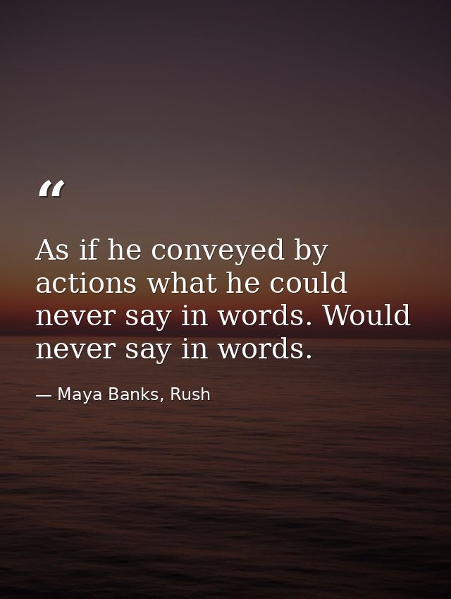 As if he conveyed by actions what he could never say in words. Would never say in words. — Maya Banks, Rush