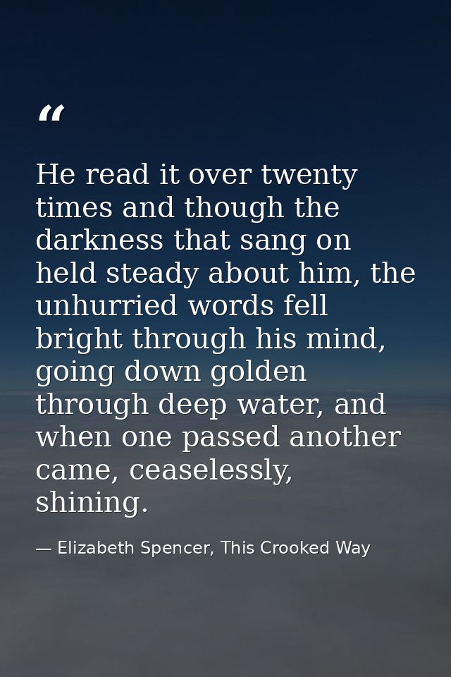 He read it over twenty times and though the darkness that sang on held steady about him, the unhurried words fell bright — Elizabeth Spencer, This Crooked Way