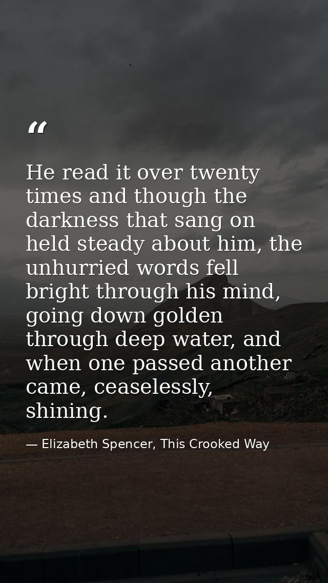 He read it over twenty times and though the darkness that sang on held steady about him, the unhurried words fell bright — Elizabeth Spencer, This Crooked Way