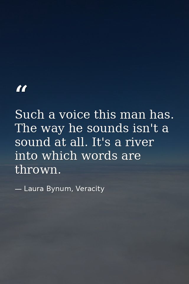 Such a voice this man has. The way he sounds isn't a sound at all. It's a river into which words are thrown. — Laura Bynum, Veracity