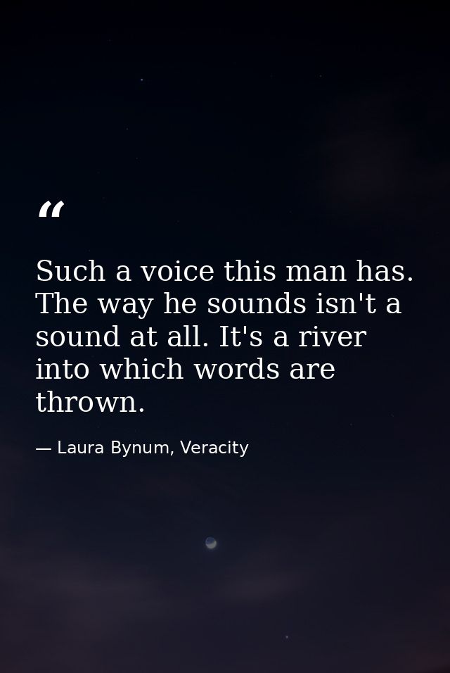 Such a voice this man has. The way he sounds isn't a sound at all. It's a river into which words are thrown. — Laura Bynum, Veracity