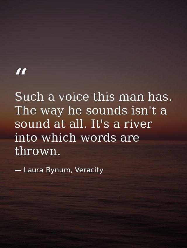 Such a voice this man has. The way he sounds isn't a sound at all. It's a river into which words are thrown. — Laura Bynum, Veracity