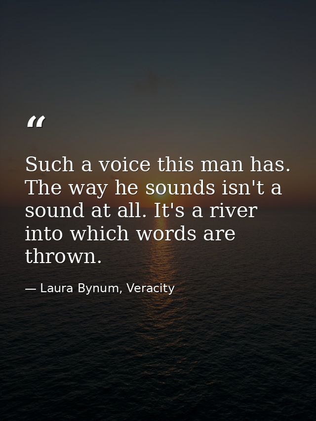 Such a voice this man has. The way he sounds isn't a sound at all. It's a river into which words are thrown. — Laura Bynum, Veracity
