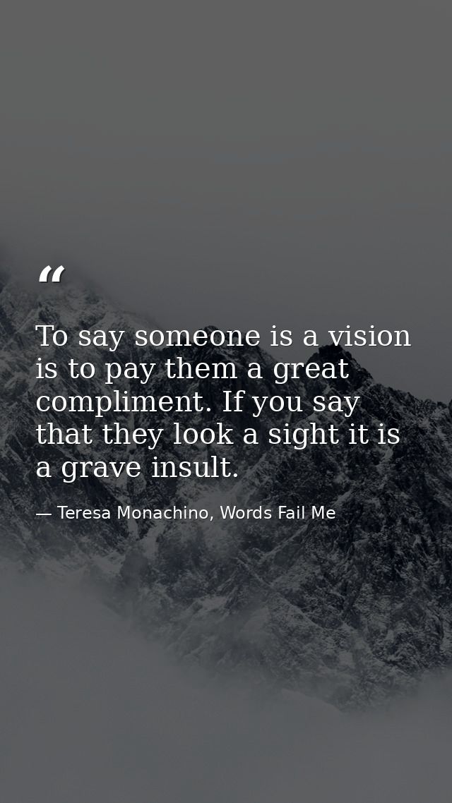To say someone is a vision is to pay them a great compliment. If you say that they look a sight it is a grave insult. — Teresa Monachino, Words Fail Me