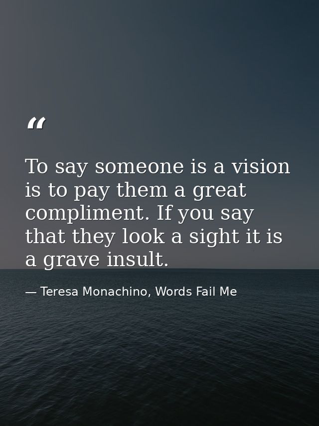 To say someone is a vision is to pay them a great compliment. If you say that they look a sight it is a grave insult. — Teresa Monachino, Words Fail Me