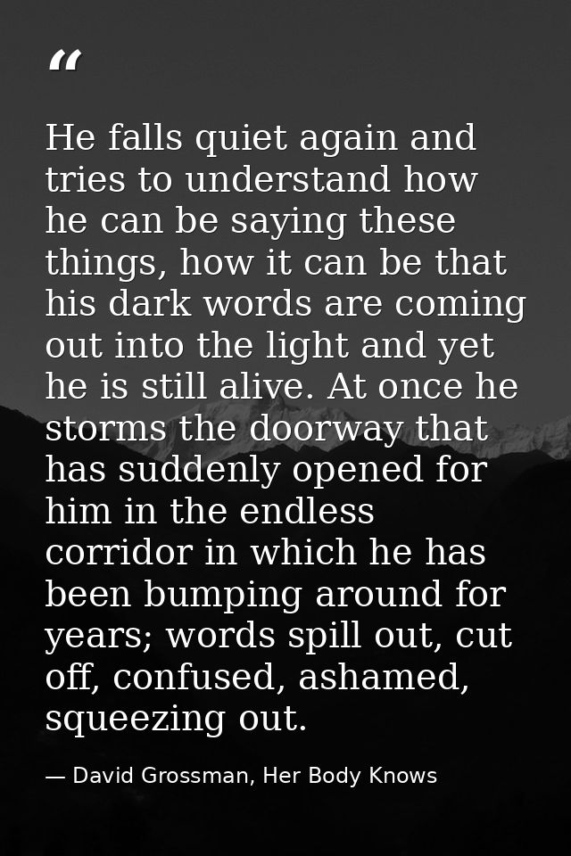 He falls quiet again and tries to understand how he can be saying these things, how it can be that his dark words are co — David Grossman, Her Body Knows