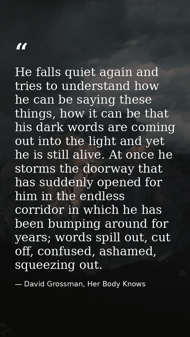 He falls quiet again and tries to understand how he can be saying these things, how it can be that his dark words are co — David Grossman, Her Body Knows