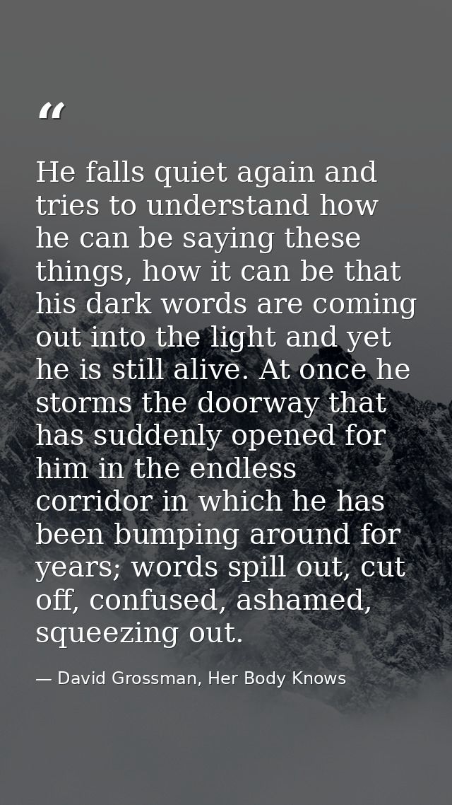 He falls quiet again and tries to understand how he can be saying these things, how it can be that his dark words are co — David Grossman, Her Body Knows