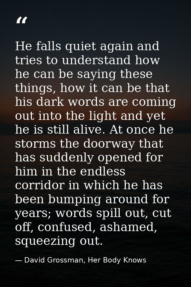 He falls quiet again and tries to understand how he can be saying these things, how it can be that his dark words are co — David Grossman, Her Body Knows