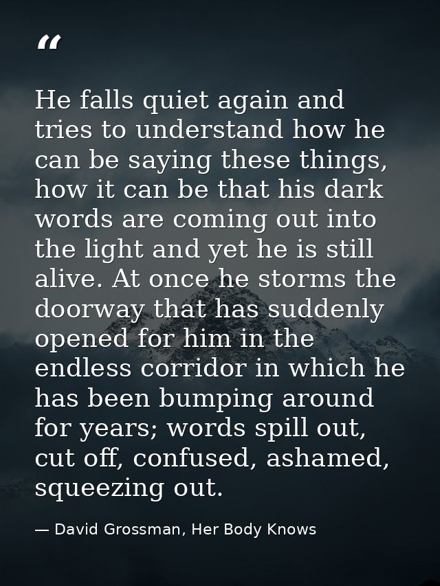 He falls quiet again and tries to understand how he can be saying these things, how it can be that his dark words are co — David Grossman, Her Body Knows