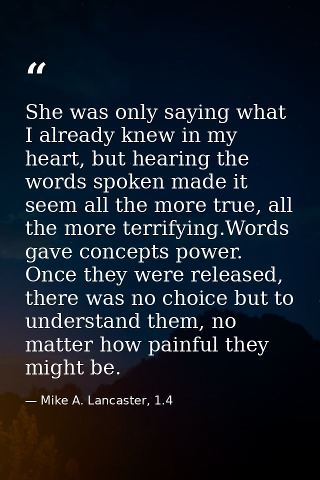 She was only saying what I already knew in my heart, but hearing the words spoken made it seem all the more true, all th — Mike A. Lancaster, 1.4