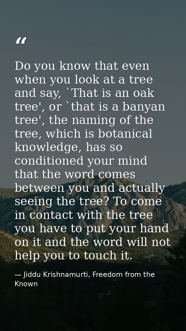 Do you know that even when you look at a tree and say, `That is an oak tree', or `that is a banyan tree', the naming of  — Jiddu Krishnamurti, Freedom from the Known