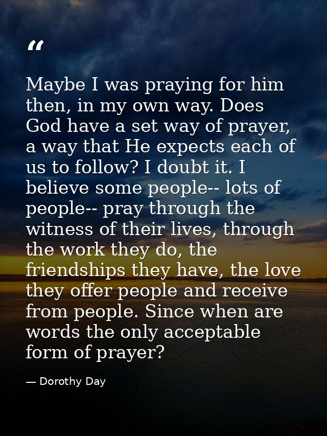 Maybe I was praying for him then, in my own way. Does God have a set way of prayer, a way that He expects each of us to  — Dorothy Day