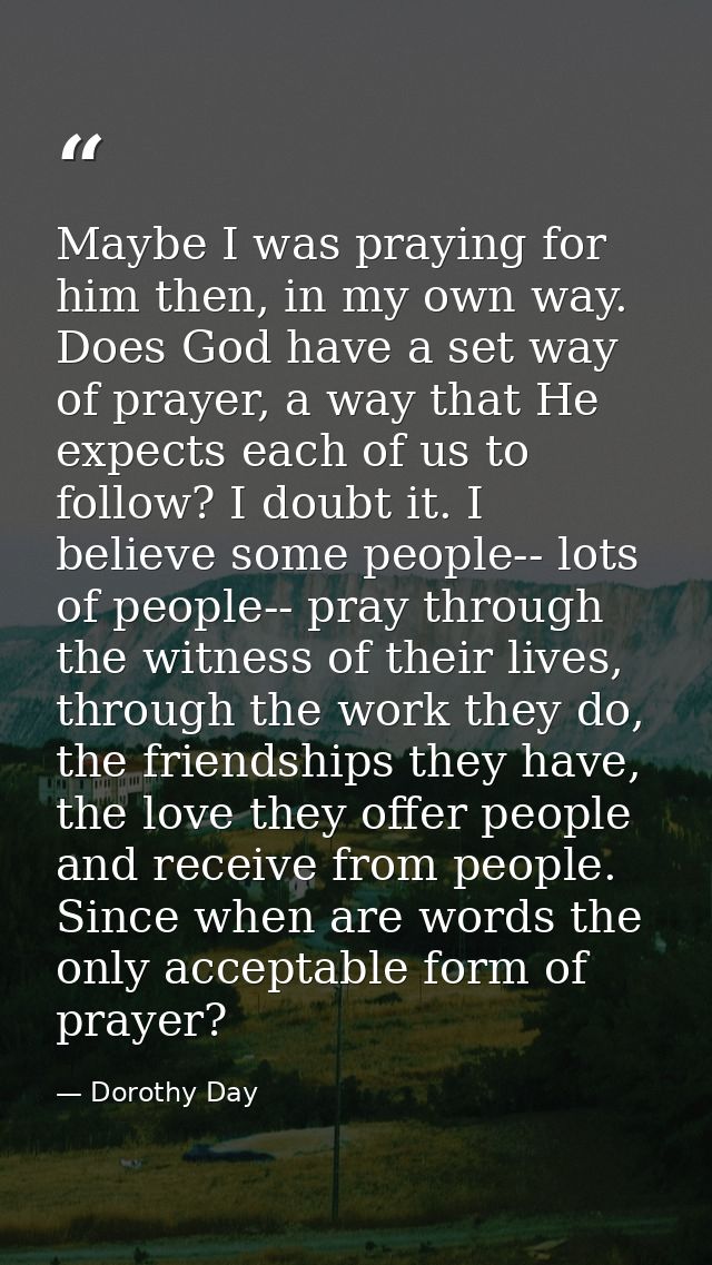 Maybe I was praying for him then, in my own way. Does God have a set way of prayer, a way that He expects each of us to  — Dorothy Day