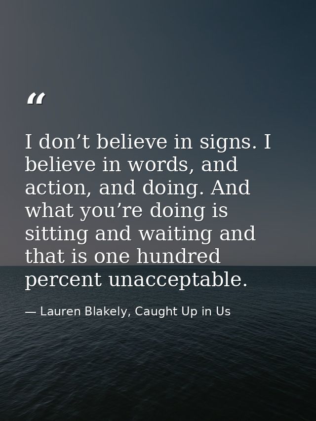 I don’t believe in signs. I believe in words, and action, and doing. And what you’re doing is sitting and waiting and th — Lauren Blakely, Caught Up in Us