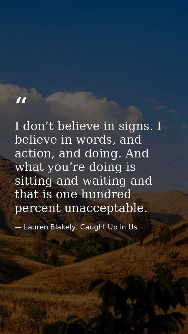I don’t believe in signs. I believe in words, and action, and doing. And what you’re doing is sitting and waiting and th — Lauren Blakely, Caught Up in Us
