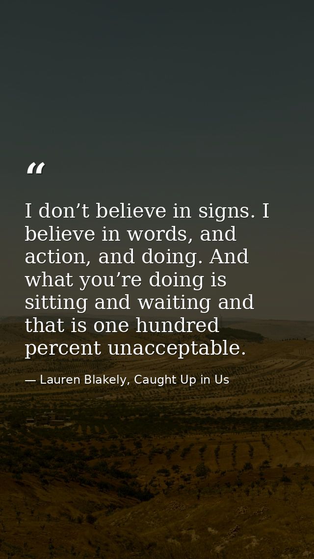 I don’t believe in signs. I believe in words, and action, and doing. And what you’re doing is sitting and waiting and th — Lauren Blakely, Caught Up in Us