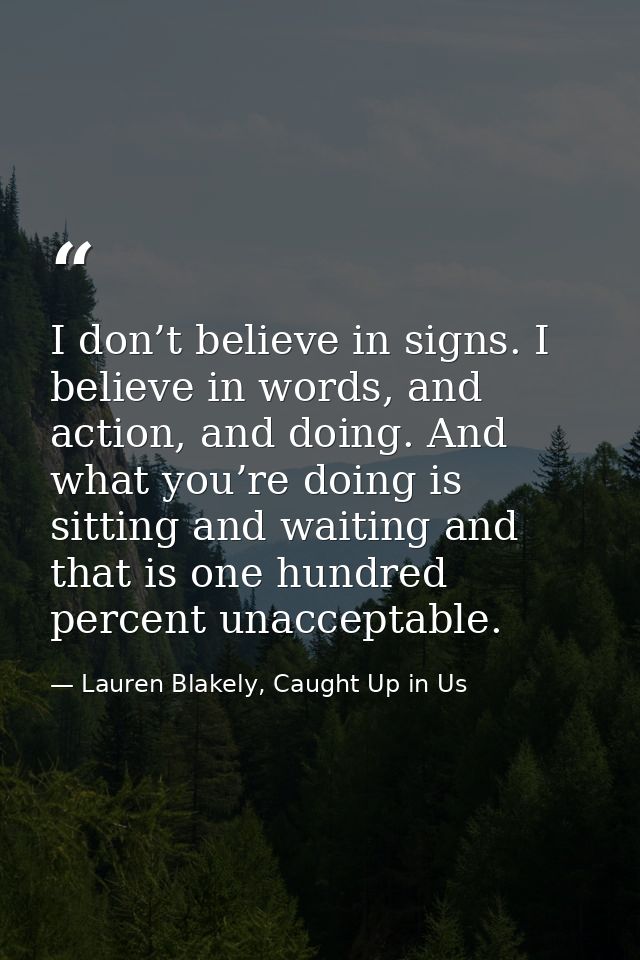I don’t believe in signs. I believe in words, and action, and doing. And what you’re doing is sitting and waiting and th — Lauren Blakely, Caught Up in Us