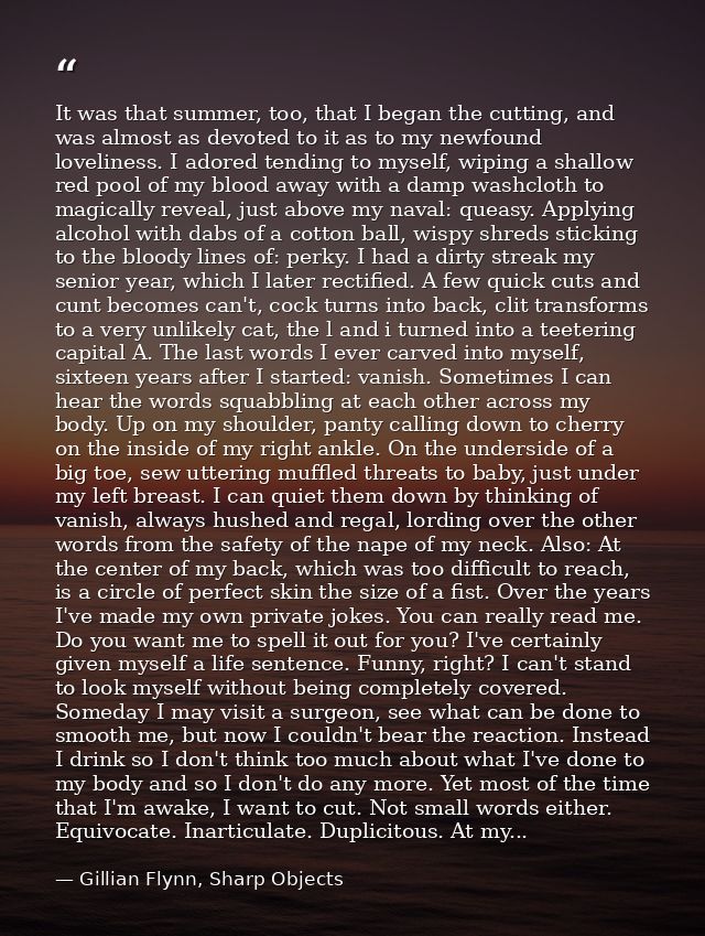 It was that summer, too, that I began the cutting, and was almost as devoted to it as to my newfound loveliness. I adore — Gillian Flynn, Sharp Objects