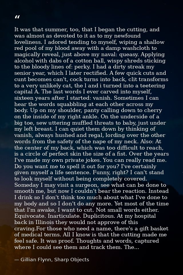 It was that summer, too, that I began the cutting, and was almost as devoted to it as to my newfound loveliness. I adore — Gillian Flynn, Sharp Objects
