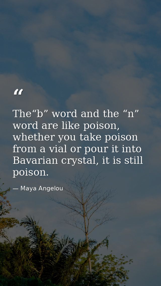 The“b” word and the “n” word are like poison, whether you take poison from a vial or pour it into Bavarian crystal, it i — Maya Angelou