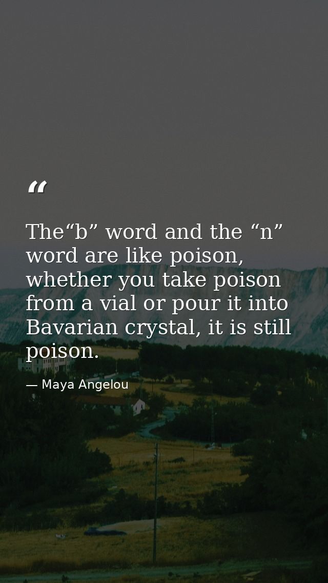 The“b” word and the “n” word are like poison, whether you take poison from a vial or pour it into Bavarian crystal, it i — Maya Angelou