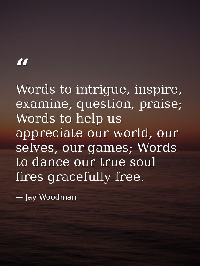 Words to intrigue, inspire, examine, question, praise; Words to help us appreciate our world, our selves, our games; Wor — Jay Woodman