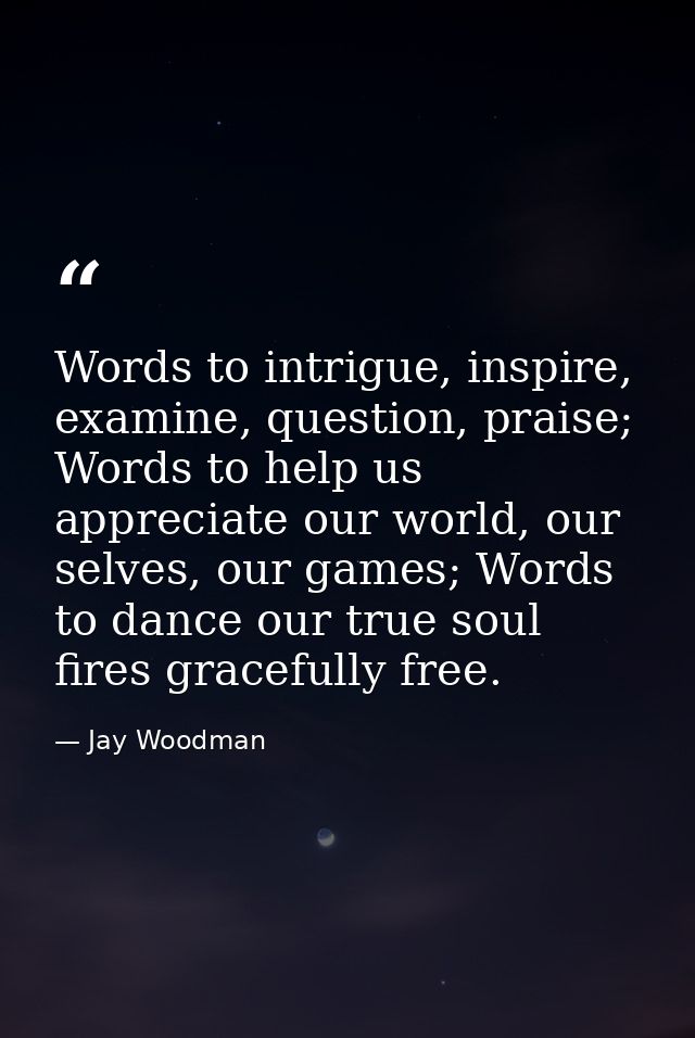 Words to intrigue, inspire, examine, question, praise; Words to help us appreciate our world, our selves, our games; Wor — Jay Woodman