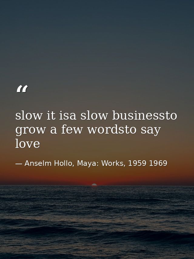 slow it isa slow businessto grow a few wordsto say love — Anselm Hollo, Maya: Works, 1959 1969