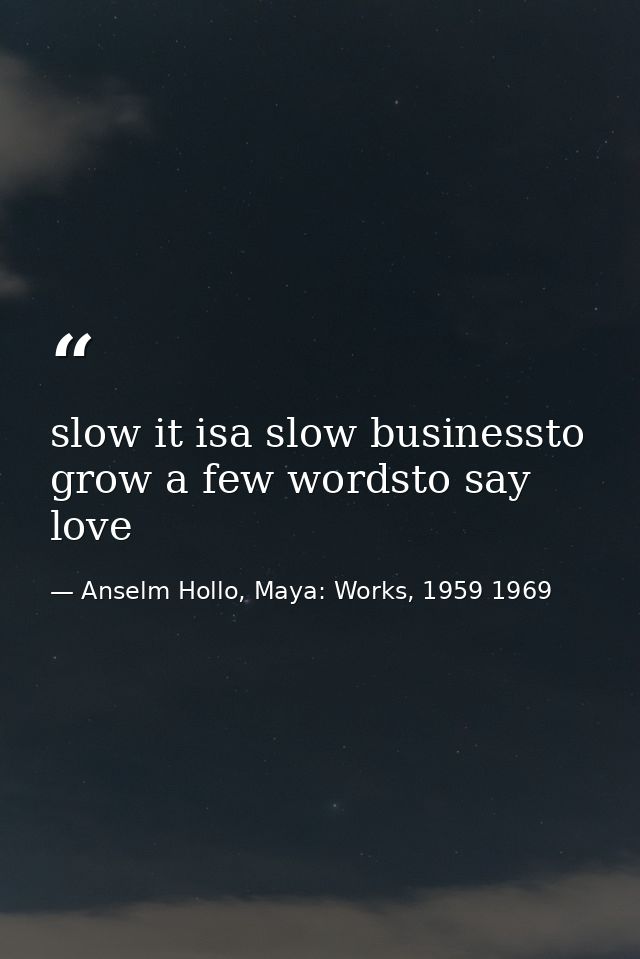 slow it isa slow businessto grow a few wordsto say love — Anselm Hollo, Maya: Works, 1959 1969
