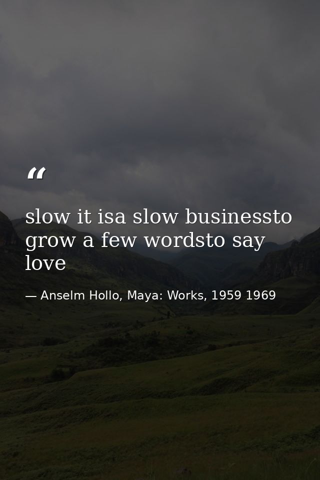 slow it isa slow businessto grow a few wordsto say love — Anselm Hollo, Maya: Works, 1959 1969