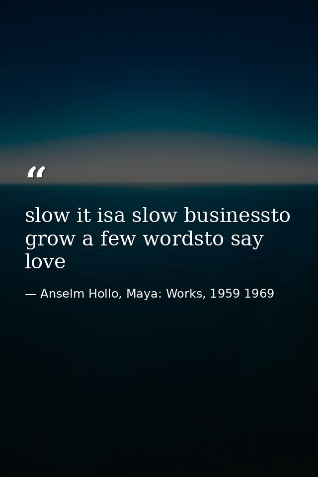 slow it isa slow businessto grow a few wordsto say love — Anselm Hollo, Maya: Works, 1959 1969