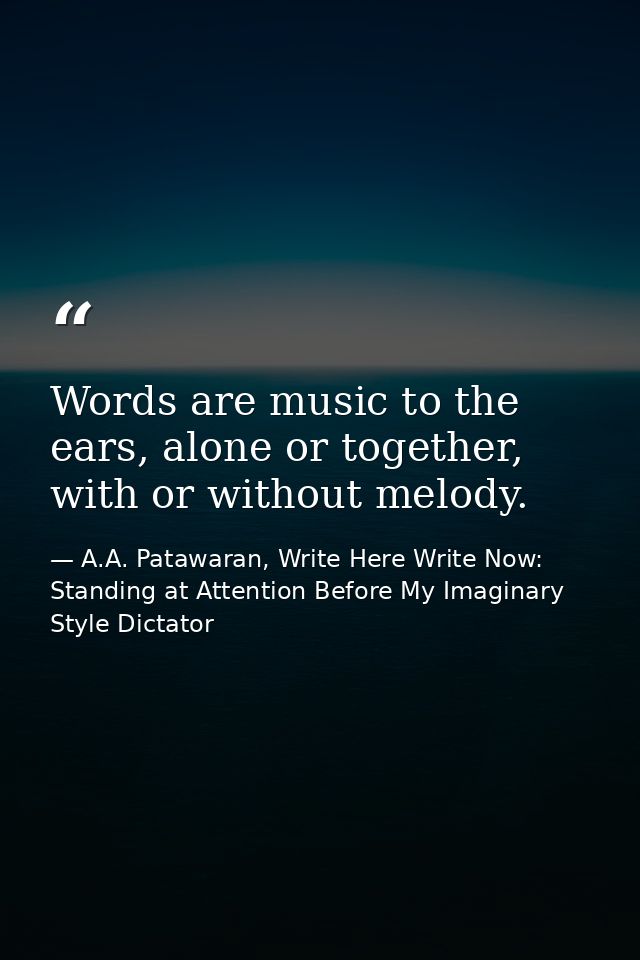 Words are music to the ears, alone or together, with or without melody. — A.A. Patawaran, Write Here Write Now: Standing at Attention Before My Imaginary Style Dictator