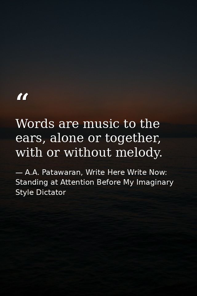 Words are music to the ears, alone or together, with or without melody. — A.A. Patawaran, Write Here Write Now: Standing at Attention Before My Imaginary Style Dictator