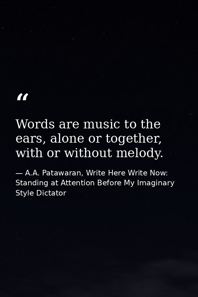 Words are music to the ears, alone or together, with or without melody. — A.A. Patawaran, Write Here Write Now: Standing at Attention Before My Imaginary Style Dictator
