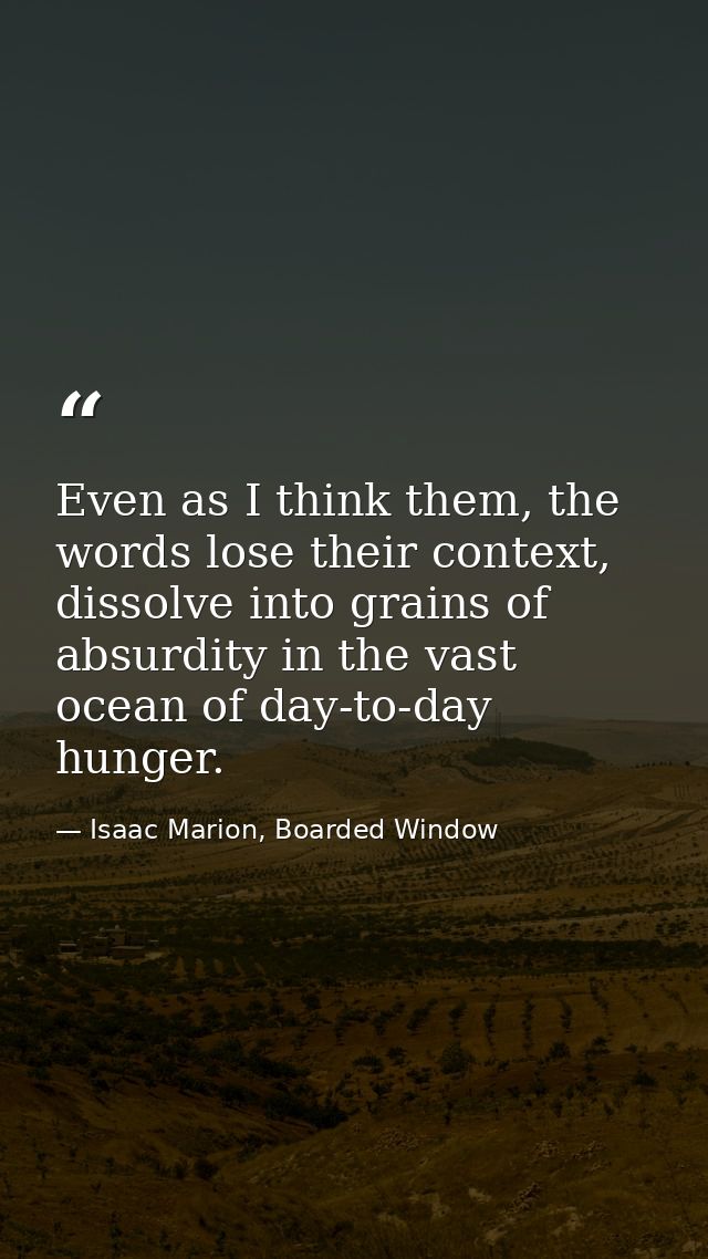 Even as I think them, the words lose their context, dissolve into grains of absurdity in the vast ocean of day-to-day hu — Isaac Marion, Boarded Window