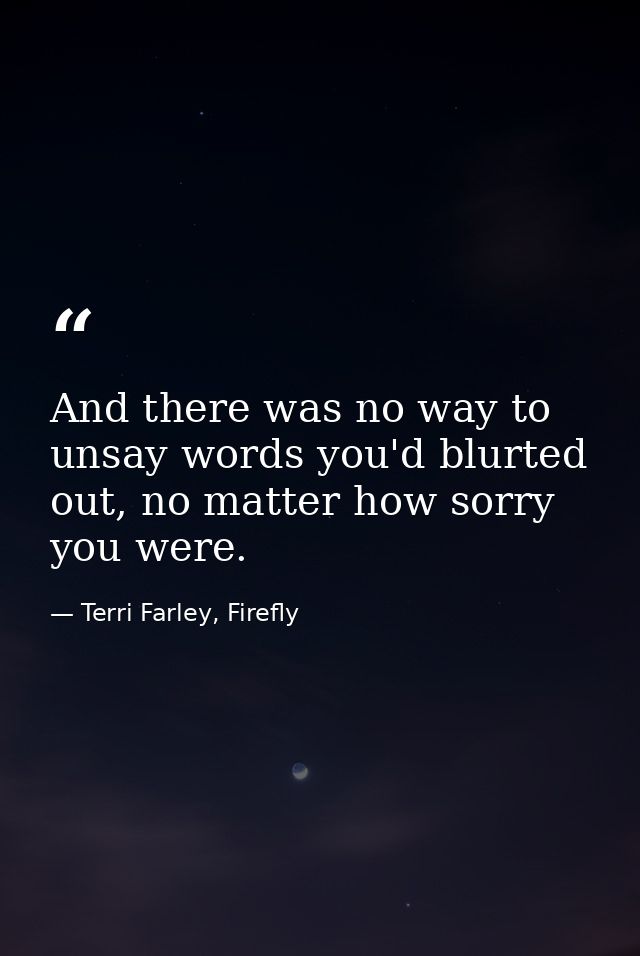 And there was no way to unsay words you'd blurted out, no matter how sorry you were. — Terri Farley, Firefly