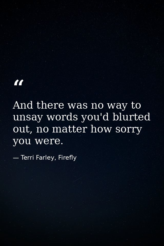And there was no way to unsay words you'd blurted out, no matter how sorry you were. — Terri Farley, Firefly