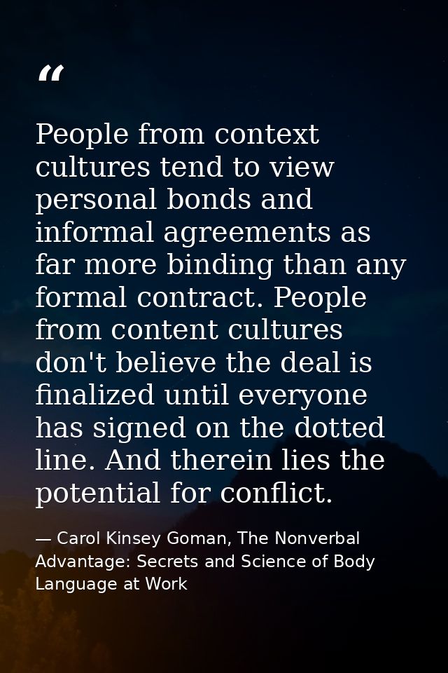 People from context cultures tend to view personal bonds and informal agreements as far more binding than any formal con — Carol Kinsey Goman, The Nonverbal Advantage: Secrets and Science of Body Language at Work