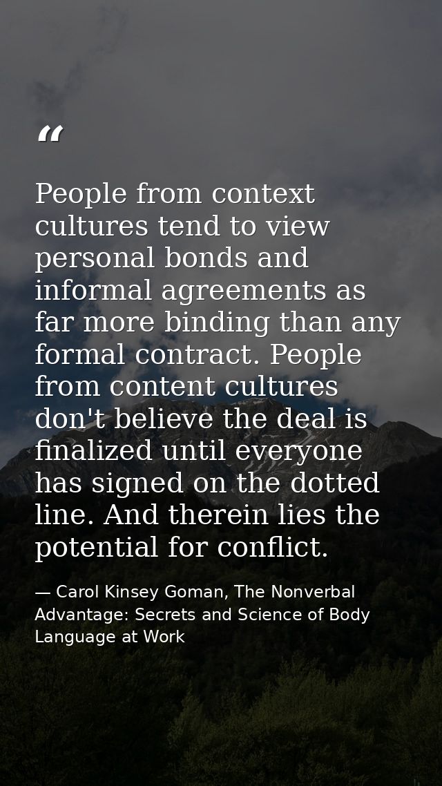 People from context cultures tend to view personal bonds and informal agreements as far more binding than any formal con — Carol Kinsey Goman, The Nonverbal Advantage: Secrets and Science of Body Language at Work