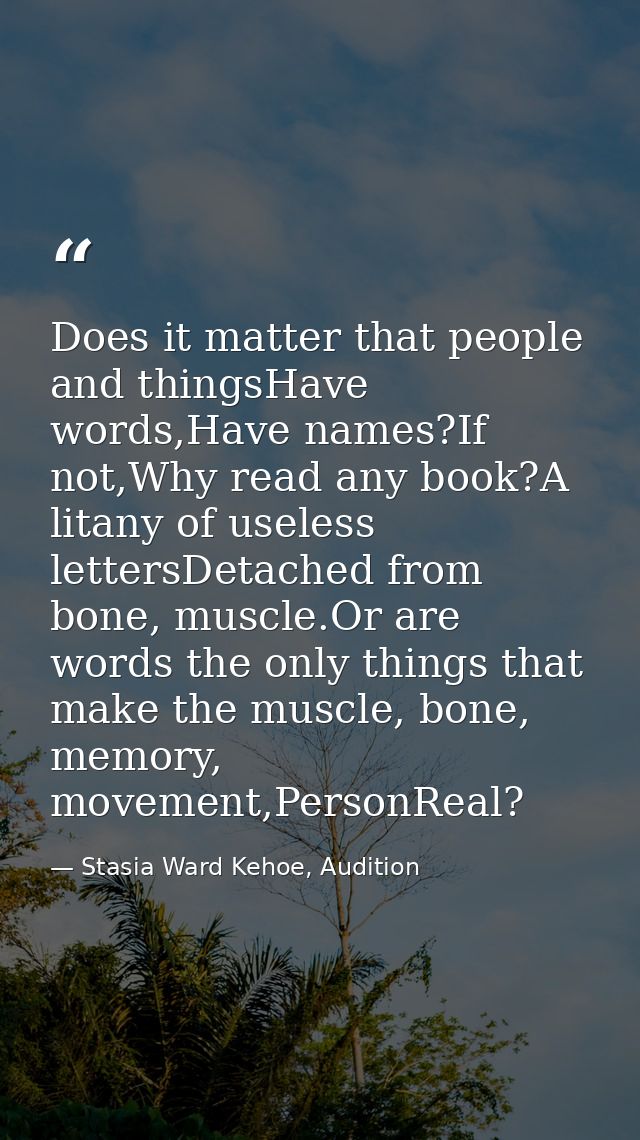 Does it matter that people and thingsHave words,Have names?If not,Why read any book?A litany of useless lettersDetached  — Stasia Ward Kehoe, Audition