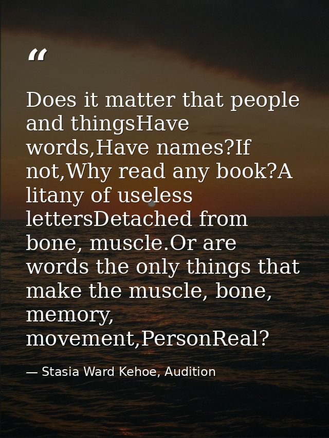 Does it matter that people and thingsHave words,Have names?If not,Why read any book?A litany of useless lettersDetached  — Stasia Ward Kehoe, Audition